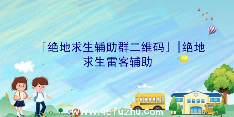 「绝地求生辅助群二维码」|绝地求生雷客辅助